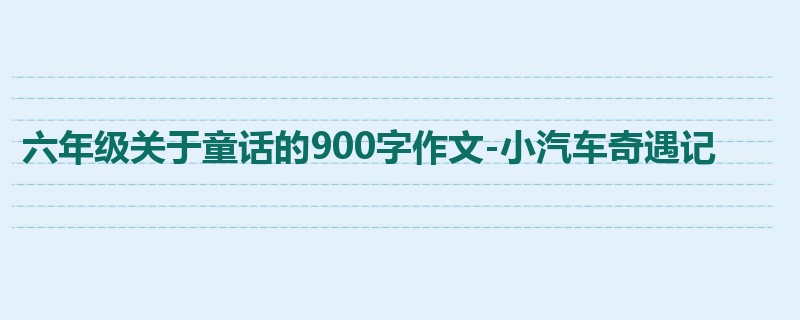 六年级关于童话的900字作文-小汽车奇遇记