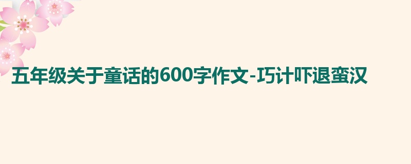 五年级关于童话的600字作文-巧计吓退蛮汉