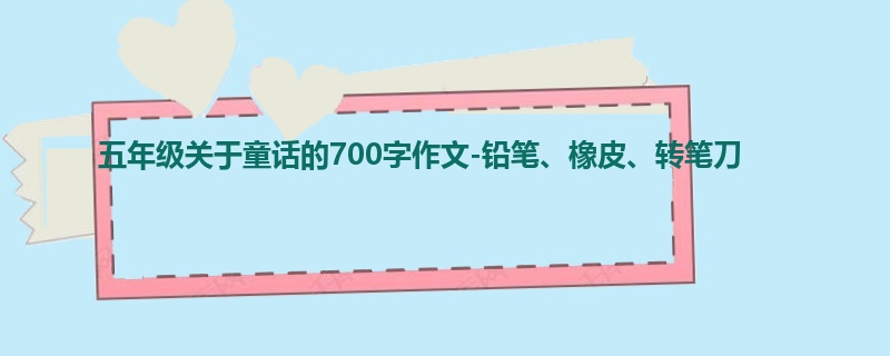 五年级关于童话的700字作文-铅笔、橡皮、转笔刀