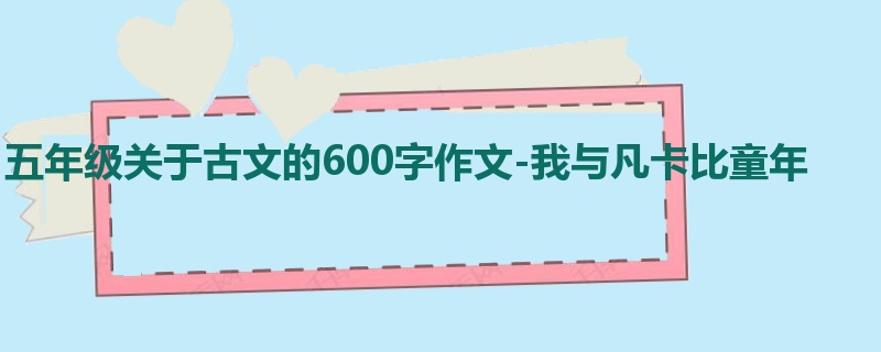 五年级关于古文的600字作文-我与凡卡比童年