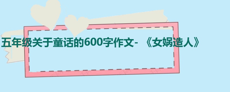 五年级关于童话的600字作文- 《女娲造人》