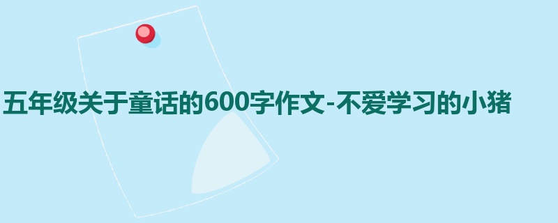 五年级关于童话的600字作文-不爱学习的小猪