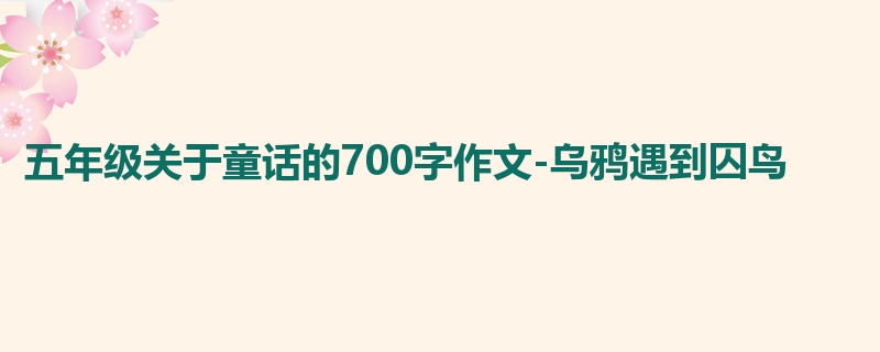 五年级关于童话的700字作文-乌鸦遇到囚鸟
