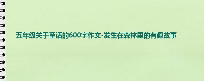 五年级关于童话的600字作文-发生在森林里的有趣故事