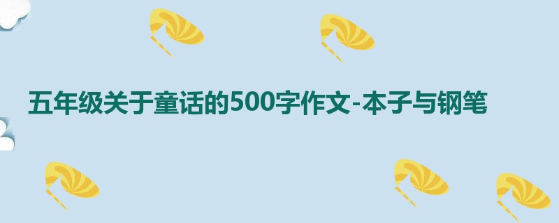 五年级关于童话的500字作文-本子与钢笔