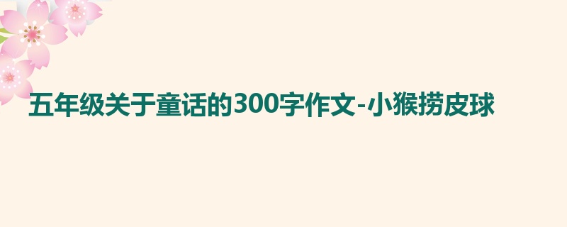 五年级关于童话的300字作文-小猴捞皮球
