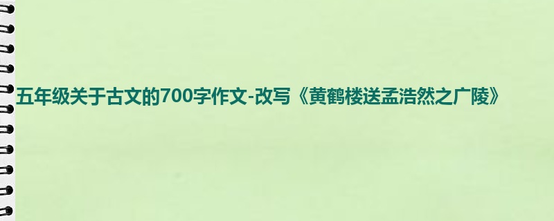 五年级关于古文的700字作文-改写《黄鹤楼送孟浩然之广陵》
