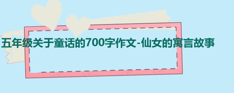 五年级关于童话的700字作文-仙女的寓言故事
