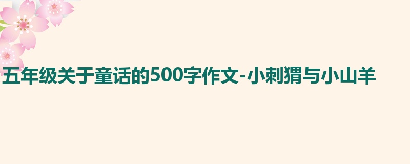 五年级关于童话的500字作文-小刺猬与小山羊