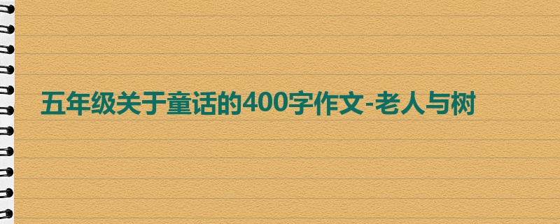 五年级关于童话的400字作文-老人与树
