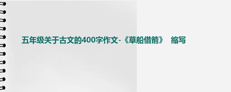 五年级关于古文的400字作文-《草船借箭》 缩写