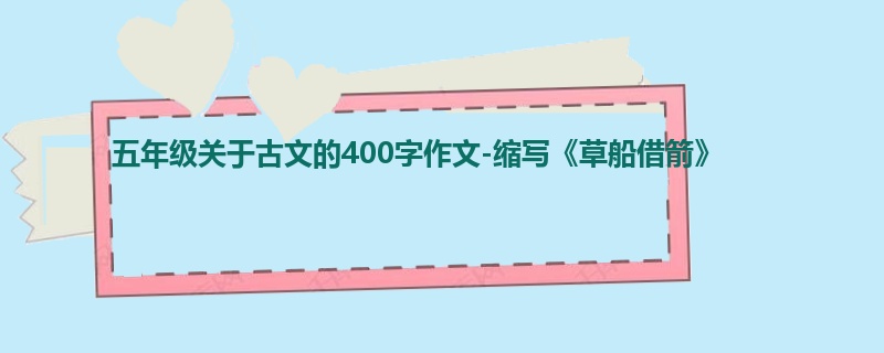 五年级关于古文的400字作文-缩写《草船借箭》