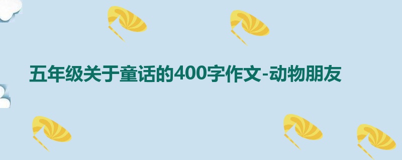 五年级关于童话的400字作文-动物朋友