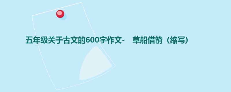 五年级关于古文的600字作文- 草船借箭(缩写)