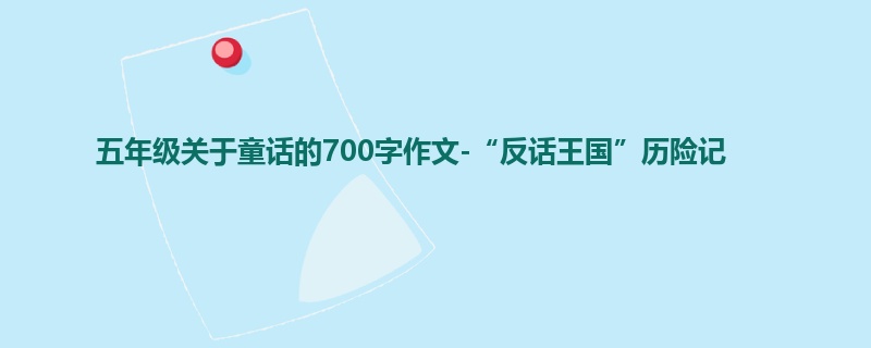 五年级关于童话的700字作文-“反话王国”历险记