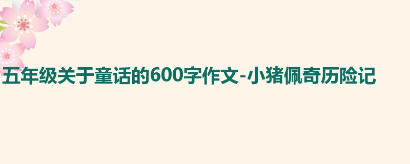 五年级关于童话的600字作文-小猪佩奇历险记