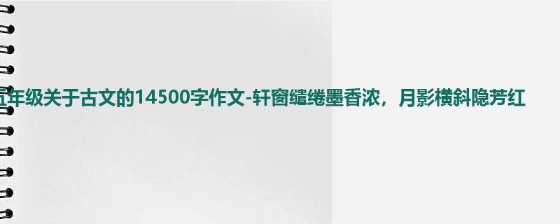 五年级关于古文的14500字作文-轩窗缱绻墨香浓,月影横斜隐芳红