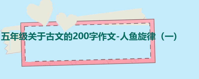 五年级关于古文的200字作文-人鱼旋律(一)