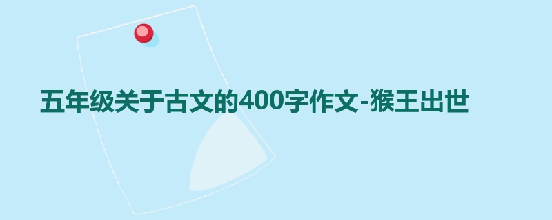 五年级关于古文的400字作文-猴王出世