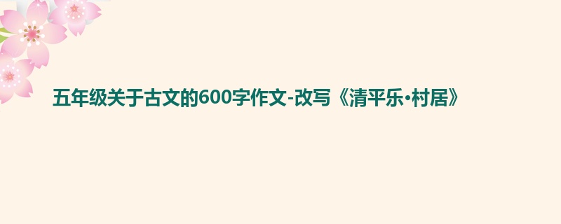 五年级关于古文的600字作文-改写《清平乐·村居》