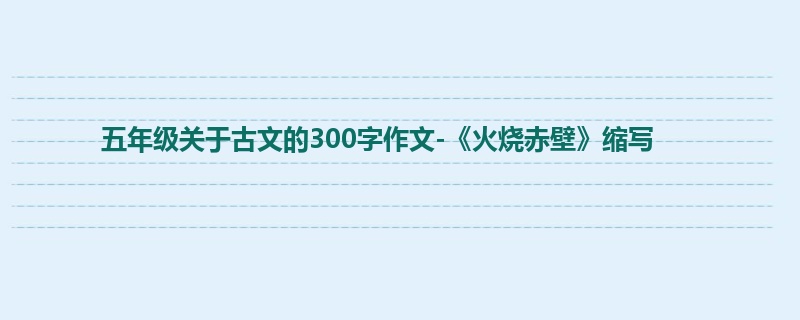 五年级关于古文的300字作文-《火烧赤壁》缩写