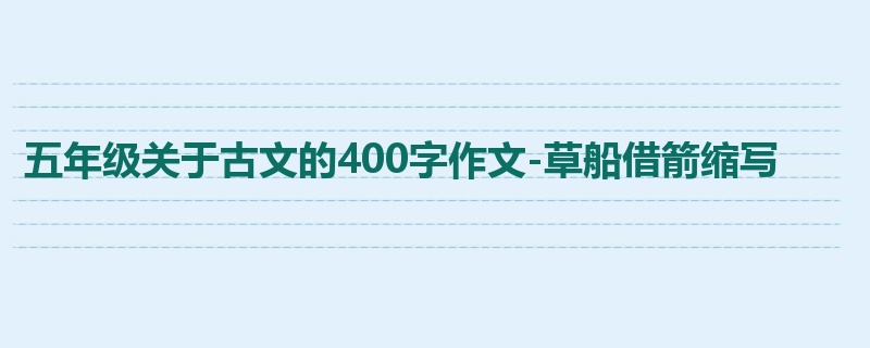 五年级关于古文的400字作文-草船借箭缩写