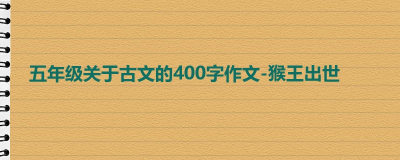 五年级关于古文的400字作文-猴王出世