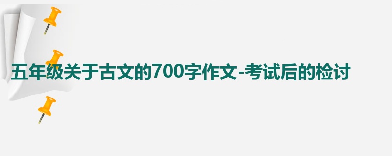 五年级关于古文的700字作文-考试后的检讨