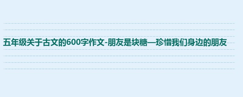 五年级关于古文的600字作文-朋友是块糖—珍惜我们身边的朋友