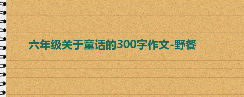 六年级关于童话的300字作文-野餐