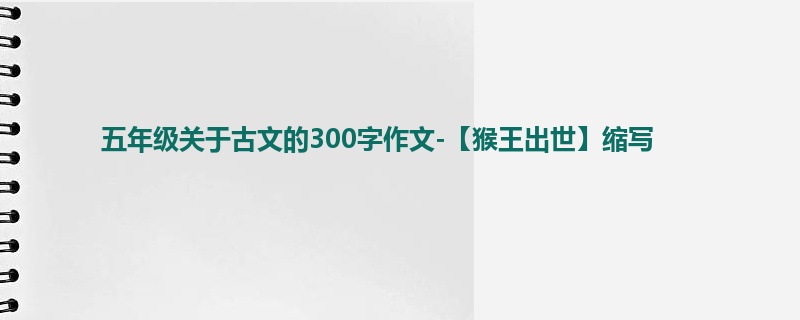 五年级关于古文的300字作文-【猴王出世】缩写