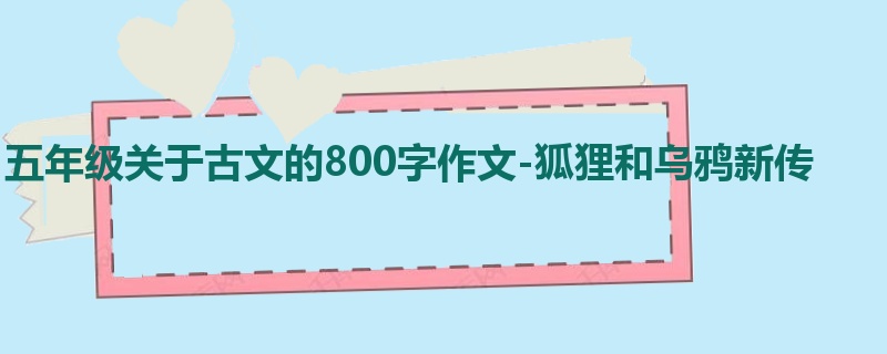 五年级关于古文的800字作文-狐狸和乌鸦新传