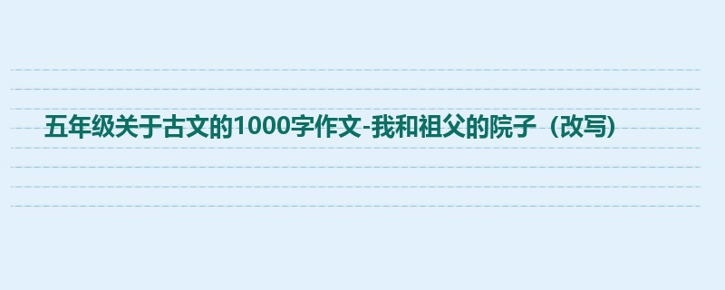 五年级关于古文的1000字作文-我和祖父的院子(改写)