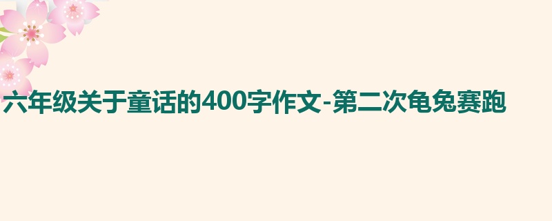 六年级关于童话的400字作文-第二次龟兔赛跑