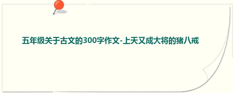 五年级关于古文的300字作文-上天又成大将的猪八戒