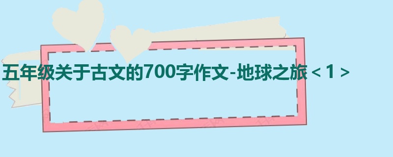 五年级关于古文的700字作文-地球之旅<1>