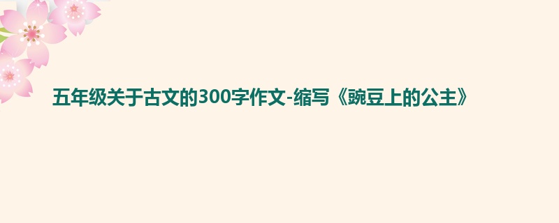 五年级关于古文的300字作文-缩写《豌豆上的公主》