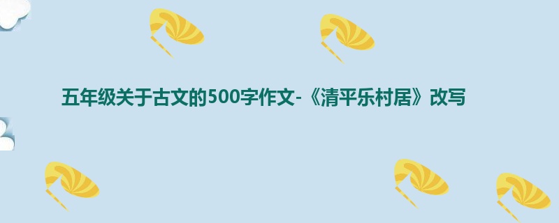 五年级关于古文的500字作文-《清平乐村居》改写