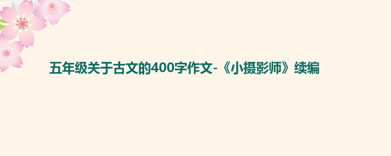 五年级关于古文的400字作文-《小摄影师》续编