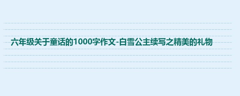 六年级关于童话的1000字作文-白雪公主续写之精美的礼物