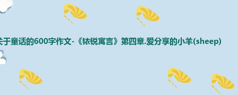 六年级关于童话的600字作文-《铱锐寓言》第四章.爱分享的小羊(sheep)