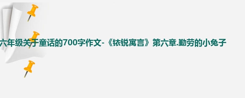 六年级关于童话的700字作文-《铱锐寓言》第六章.勤劳的小兔子