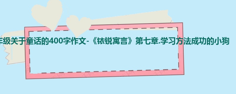 六年级关于童话的400字作文-《铱锐寓言》第七章.学习方法成功的小狗