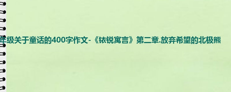六年级关于童话的400字作文-《铱锐寓言》第二章.放弃希望的北极熊