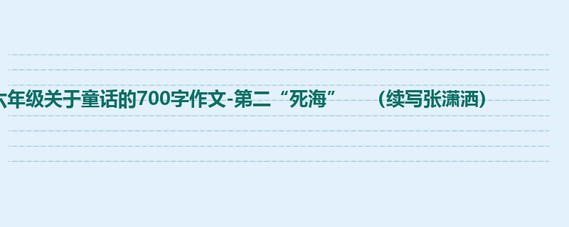 六年级关于童话的700字作文-第二“死海” (续写张潇洒)