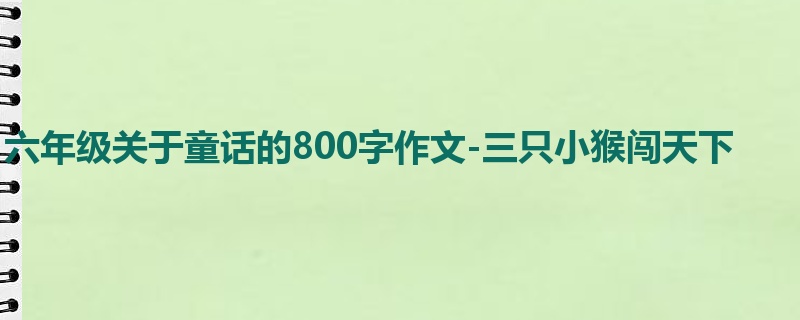 六年级关于童话的800字作文-三只小猴闯天下