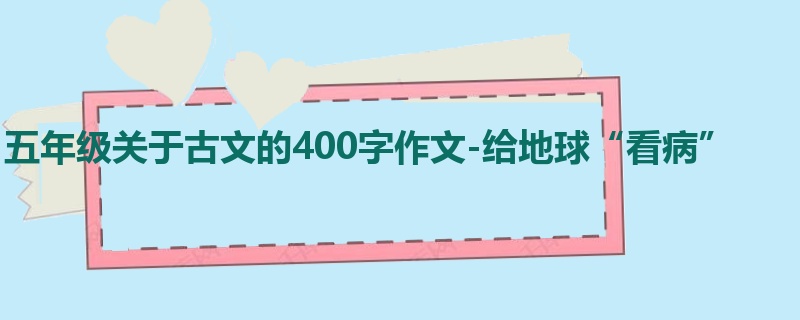 五年级关于古文的400字作文-给地球“看病”