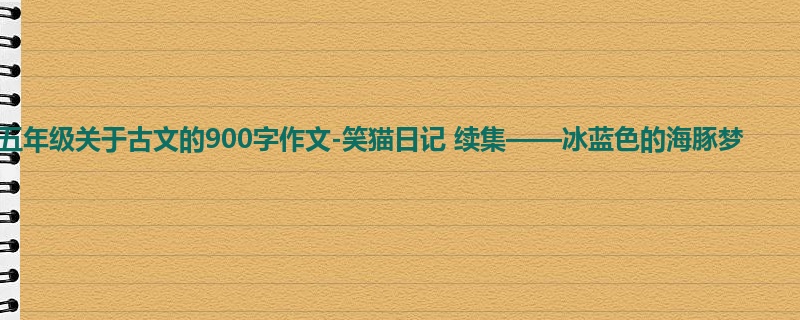 五年级关于古文的900字作文-笑猫日记 续集——冰蓝色的海豚梦