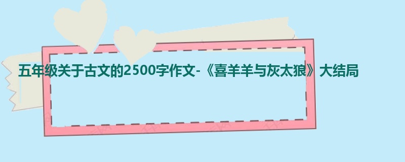 五年级关于古文的2500字作文-《喜羊羊与灰太狼》大结局