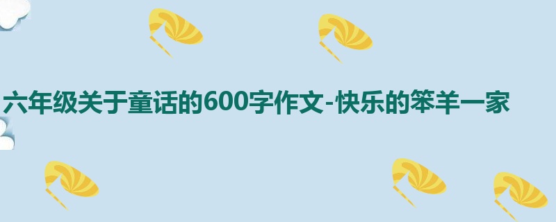 六年级关于童话的600字作文-快乐的笨羊一家